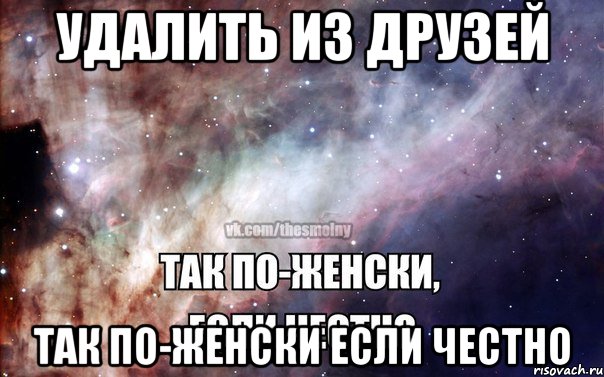 УДАЛИТЬ ИЗ ДРУЗЕЙ ТАК ПО-ЖЕНСКИ ЕСЛИ ЧЕСТНО