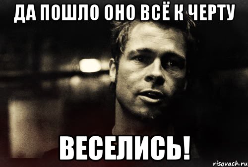 Да пошло оно всё к черту Веселись!