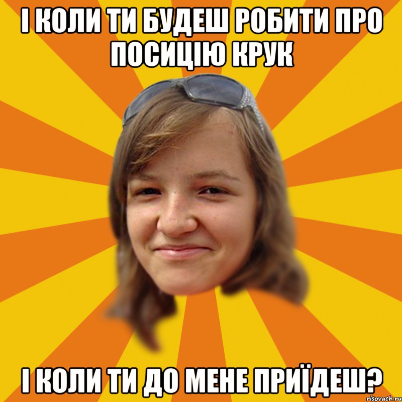 І коли ти будеш робити про посицію крук І коли ти до мене приїдеш?