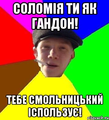 соломія ти як гандон! тебе смольницький іспользує!