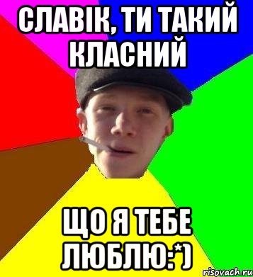 Славік, ти такий класний Що я тебе люблю:*)