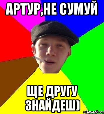 Артур,не сумуй Ще другу знайдеш)