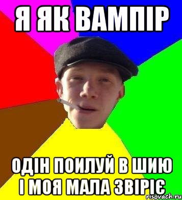 я як вампір одін поилуй в шию і моя мала звіріє