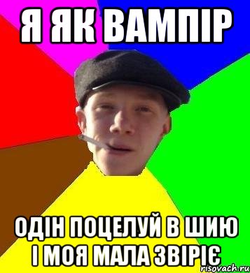 я як вампір одін поцелуй в шию і моя мала звіріє