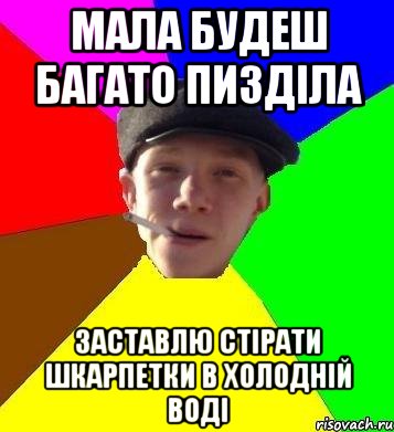 мала будеш багато пизділа заставлю стірати шкарпетки в холодній воді