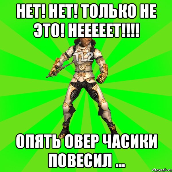 НЕТ! НЕТ! ТОЛЬКО НЕ ЭТО! НЕЕЕЕЕТ!!!! опять овер часики повесил ...