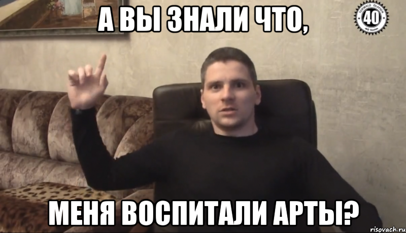 А вы знали что, Меня воспитали арты?