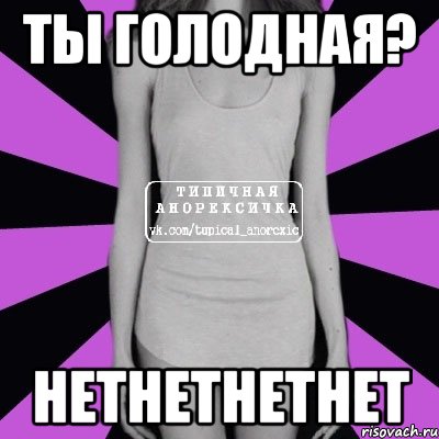 Ты голодная? НЕТНЕТНЕТНЕТ, Мем Типичная анорексичка