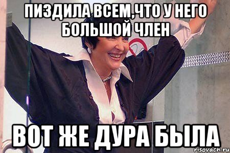 пиздила всем,что у него большой член вот же дура была