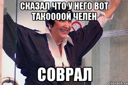 СКАЗАЛ ЧТО У НЕГО ВОТ ТАКООООЙ ЧЕЛЕН СОВРАЛ