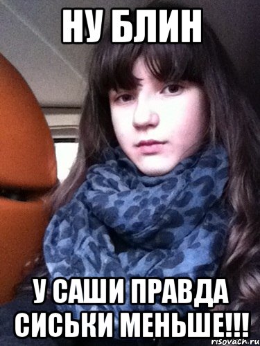 НУ БЛИН У САШИ ПРАВДА СИСЬКИ МЕНЬШЕ!!!