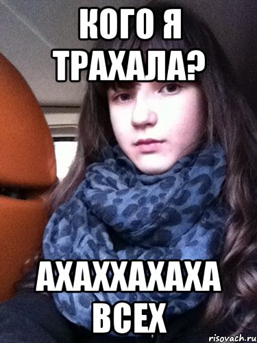 кого я трахала? ахаххахаха всех