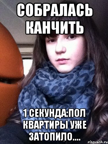 собралась канчить 1 секунда:пол квартиры уже затопило....