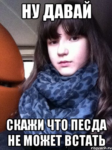 ну давай скажи что песда не может встать