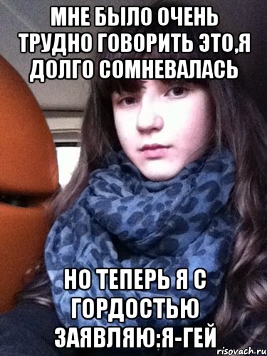 мне было очень трудно говорить это,я долго сомневалась но теперь я с гордостью заявляю:Я-гей