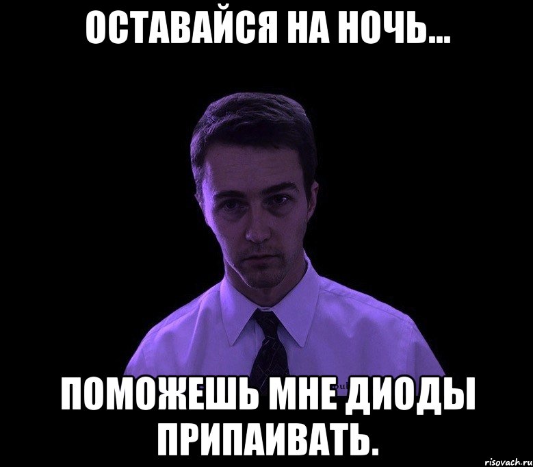 Оставайся на ночь... Поможешь мне диоды припаивать., Мем типичный недосыпающий