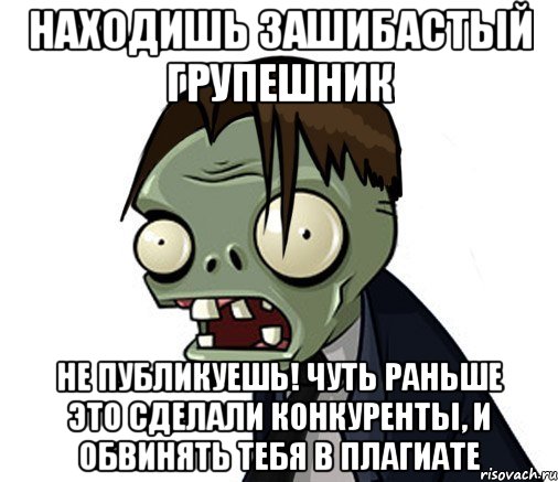Находишь зашибастый групешник Не публикуешь! Чуть раньше это сделали конкуренты, и обвинять тебя в плагиате