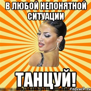 В любой непонятной ситуации танцуй!