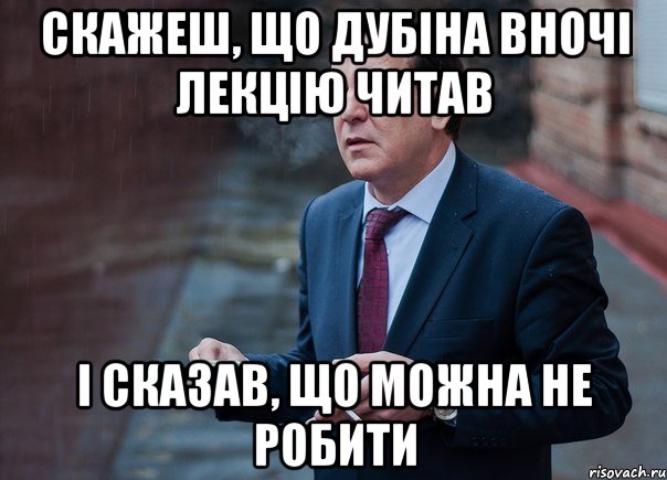 СКАЖЕШ, ЩО ДУБІНА ВНОЧІ ЛЕКЦІЮ ЧИТАВ І СКАЗАВ, ЩО МОЖНА НЕ РОБИТИ