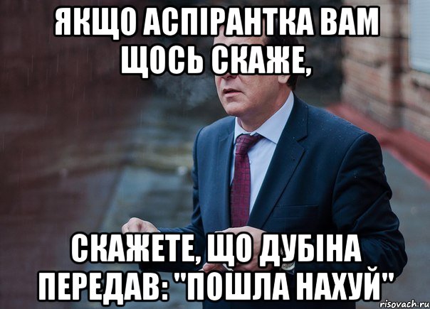 ЯКЩО АСПІРАНТКА ВАМ ЩОСЬ СКАЖЕ, СКАЖЕТЕ, ЩО ДУБІНА ПЕРЕДАВ: "ПОШЛА НАХУЙ"