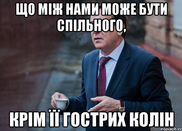 ЩО МІЖ НАМИ МОЖЕ БУТИ СПІЛЬНОГО, КРІМ ЇЇ ГОСТРИХ КОЛІН