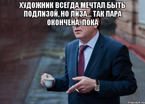 Художник всегда мечтал быть подлизой, но лиза... так пара окончена. ПОКА 
