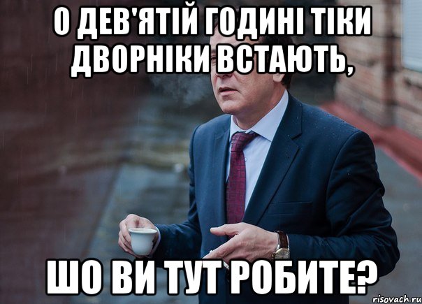 О дев'ятій годині тіки дворніки встають, шо ви тут робите?