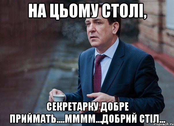 На цьому столі, секретарку добре приймать....мммм...добрий стіл...