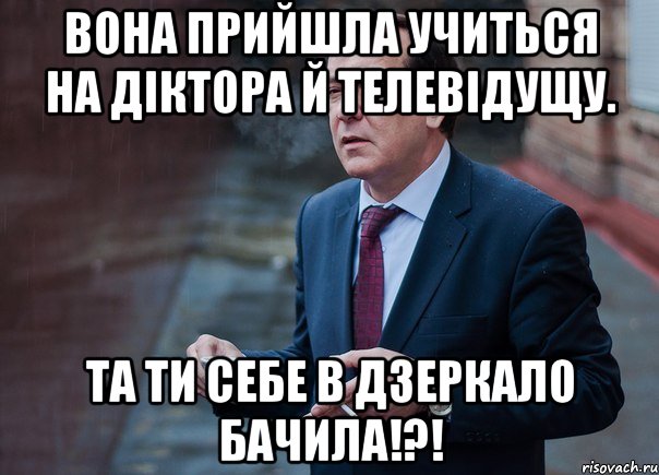 вона прийшла учиться на діктора й телевідущу. та ти себе в дзеркало бачила!?!