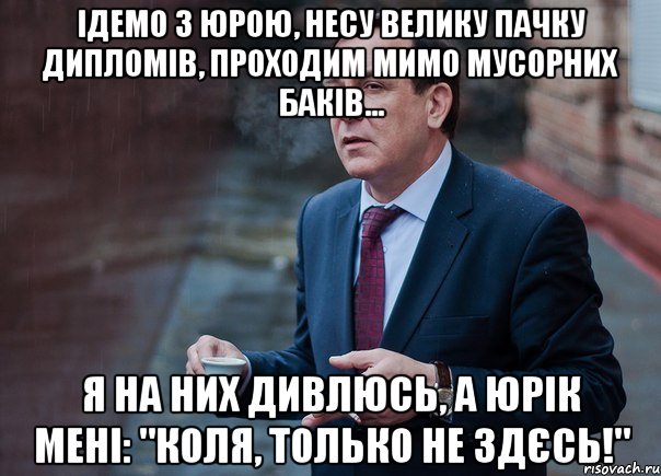 Ідемо з Юрою, несу велику пачку дипломів, проходим мимо мусорних баків... Я на них дивлюсь, а Юрік мені: "Коля, только не здєсь!"