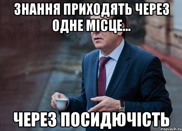 знання приходять через одне місце... через посидючість