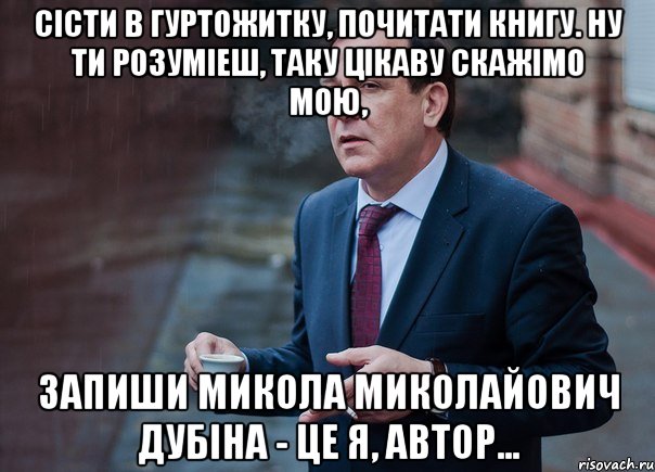 Сісти в гуртожитку, почитати книгу. Ну ти розуміеш, таку цікаву скажімо мою, Запиши Микола Миколайович Дубіна - це я, автор...