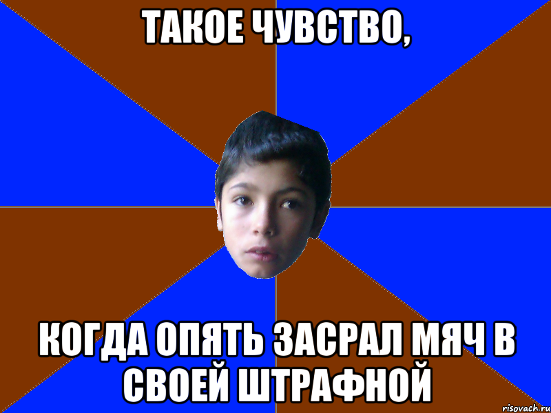 ТАКОЕ ЧУВСТВО, КОГДА ОПЯТЬ ЗАСРАЛ МЯЧ В СВОЕЙ ШТРАФНОЙ