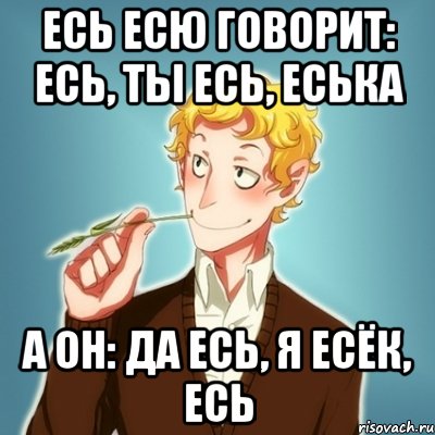 Есь есю говорит: есь, ты есь, еська а он: да есь, я есёк, есь