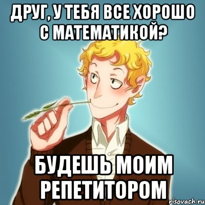 Друг, у тебя все хорошо с математикой? Будешь моим репетитором