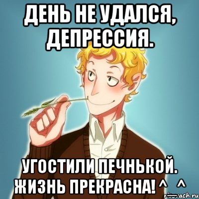 День не удался, депрессия. Угостили печнькой. Жизнь прекрасна! ^_^