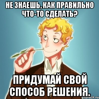 Не знаешь, как правильно что-то сделать? Придумай свой способ решения.