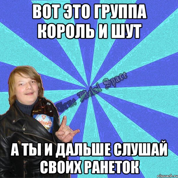 вот это группа король и шут а ты и дальше слушай своих ранеток