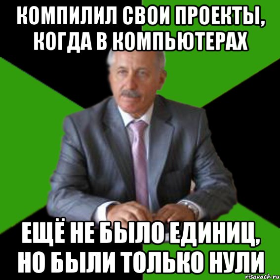 компилил свои проекты, когда в компьютерах ещё не было единиц, но были только нули