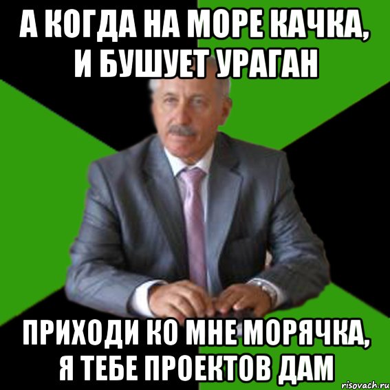а когда на море качка, и бушует ураган приходи ко мне морячка, я тебе проектов дам