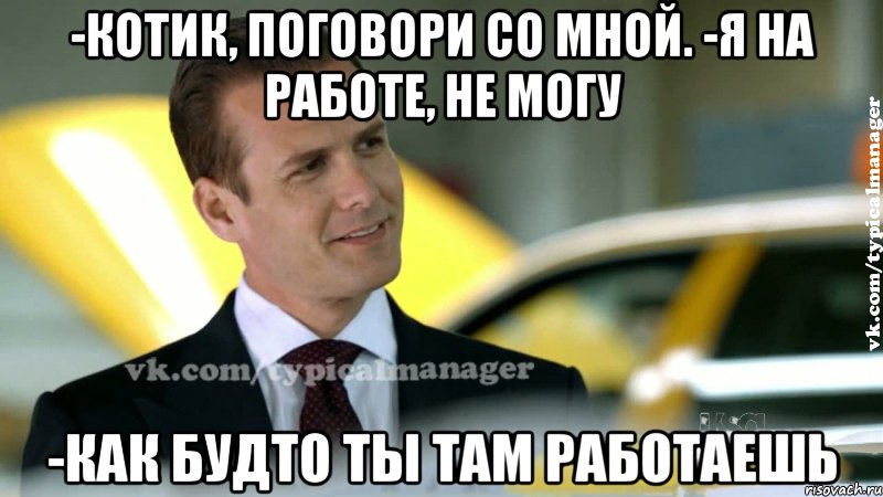 -Котик, поговори со мной. -Я на работе, не могу -Как будто ты там работаешь, Мем Типичный менеджер  vkcomtypicalm