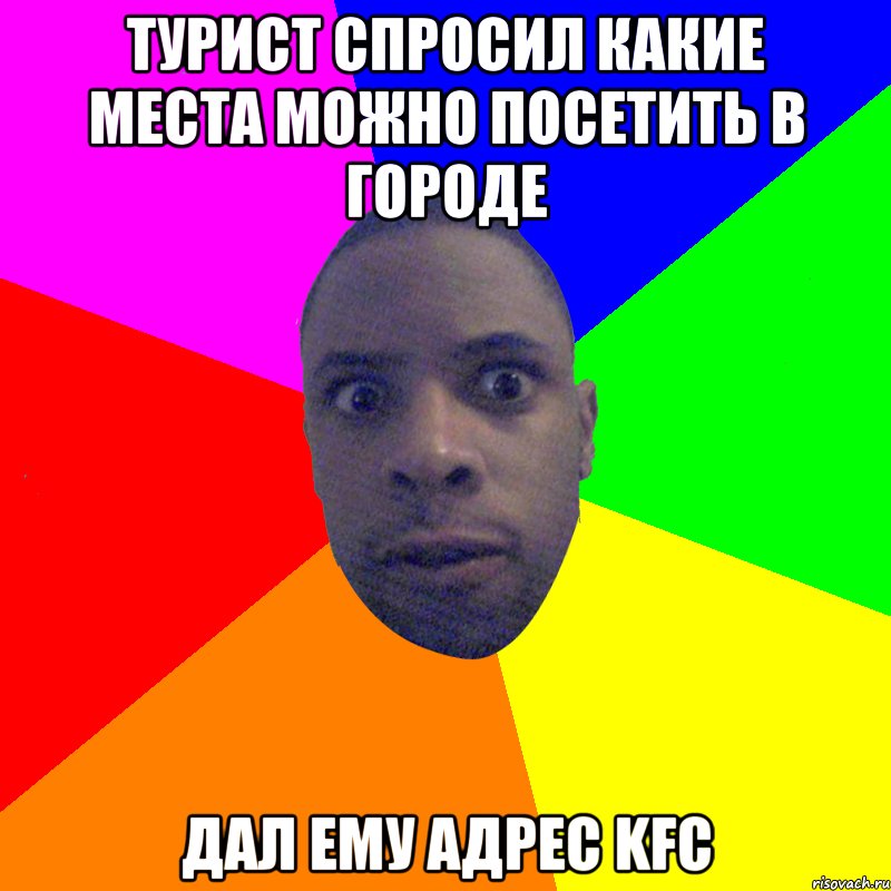 ТУРИСТ СПРОСИЛ КАКИЕ МЕСТА МОЖНО ПОСЕТИТЬ В ГОРОДЕ ДАЛ ЕМУ АДРЕС KFC, Мем  Типичный Негр