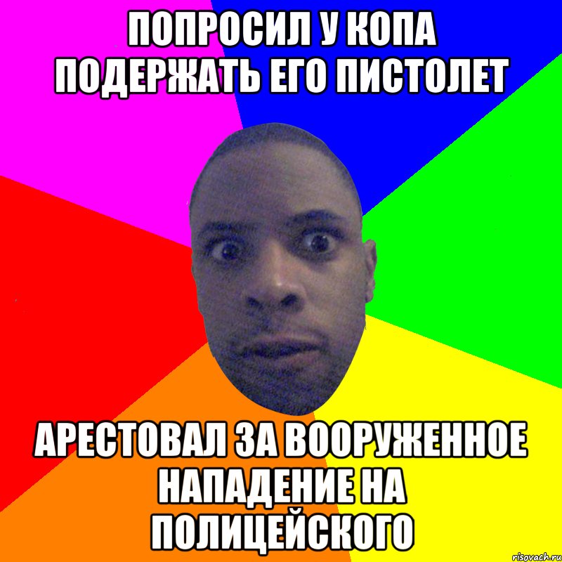 Попросил у копа подержать его пистолет Арестовал за вооруженное нападение на полицейского, Мем  Типичный Негр
