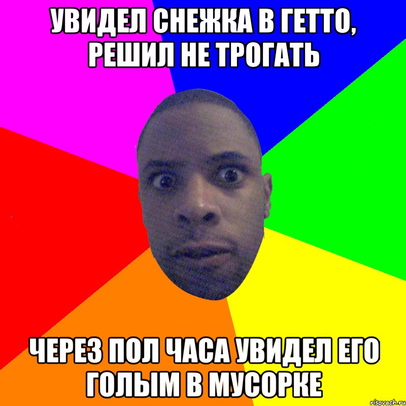 УВИДЕЛ СНЕЖКА В ГЕТТО, РЕШИЛ НЕ ТРОГАТЬ ЧЕРЕЗ ПОЛ ЧАСА УВИДЕЛ ЕГО ГОЛЫМ В МУСОРКЕ, Мем  Типичный Негр