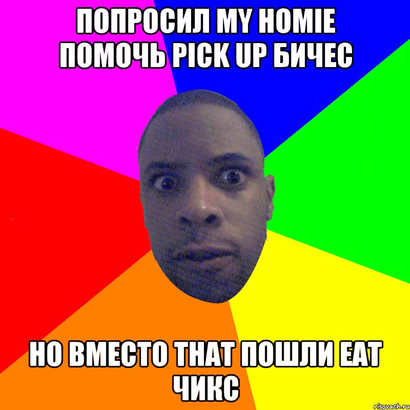 попросил my homie помочь pick up бичес но вместо that пошли eat чикс, Мем  Типичный Негр