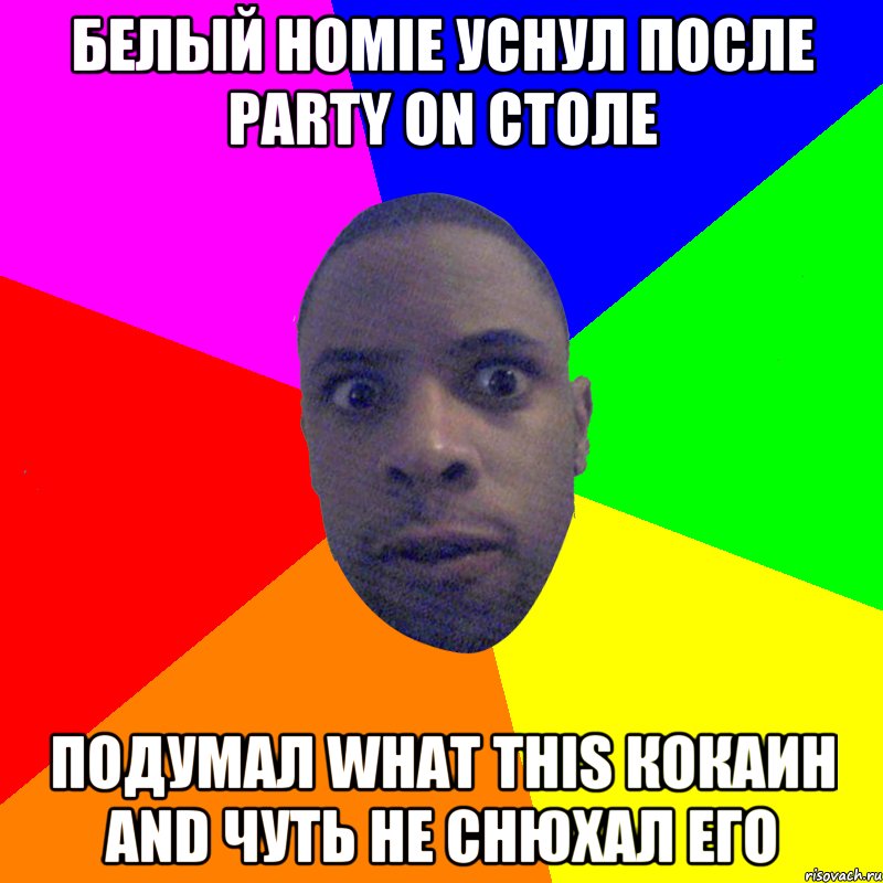 БЕЛЫЙ HOMIE УСНУЛ ПОСЛЕ PARTY ON СТОЛЕ ПОДУМАЛ WHAT THIS КОКАИН AND ЧУТЬ НЕ СНЮХАЛ ЕГО, Мем  Типичный Негр