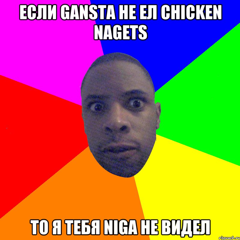 ЕСЛИ GANSTA НЕ ЕЛ CHICKEN NAGETS ТО Я ТЕБЯ NIGA НЕ ВИДЕЛ