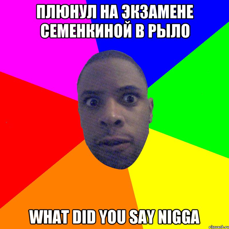 Плюнул на экзамене Семенкиной в рыло What did you say nigga