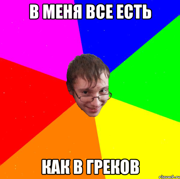 в меня все есть как в греков