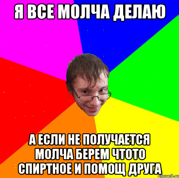 я все молча делаю а если не получается молча берем чтото спиртное и помощ друга